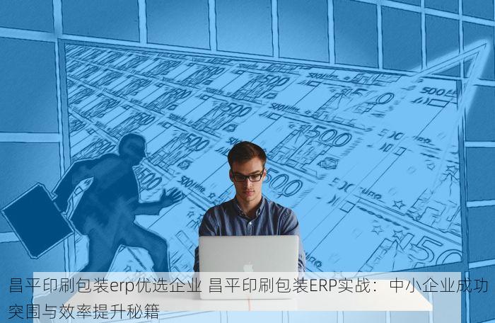 昌平印刷包装erp优选企业 昌平印刷包装ERP实战：中小企业成功突围与效率提升秘籍