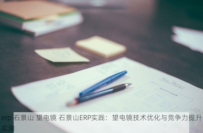 erp 石景山 望电镜 石景山ERP实践：望电镜技术优化与竞争力提升实测