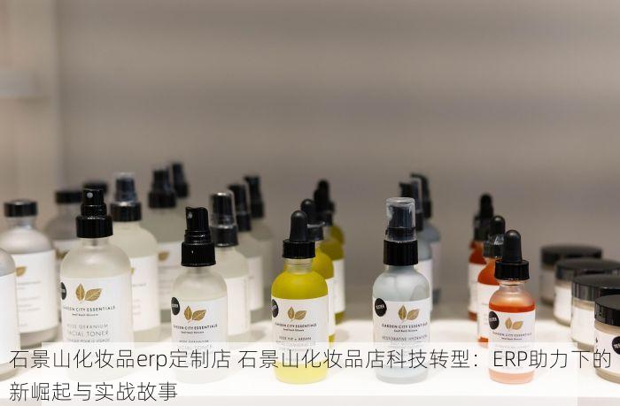 石景山化妆品erp定制店 石景山化妆品店科技转型：ERP助力下的新崛起与实战故事