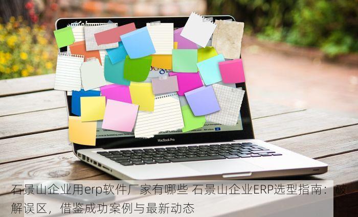 石景山企业用erp软件厂家有哪些 石景山企业ERP选型指南：破解误区，借鉴成功案例与最新动态
