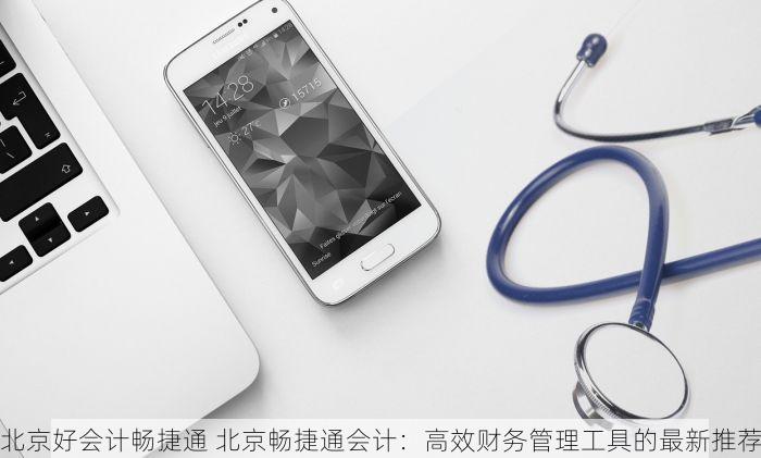 北京好会计畅捷通 北京畅捷通会计：高效财务管理工具的最新推荐