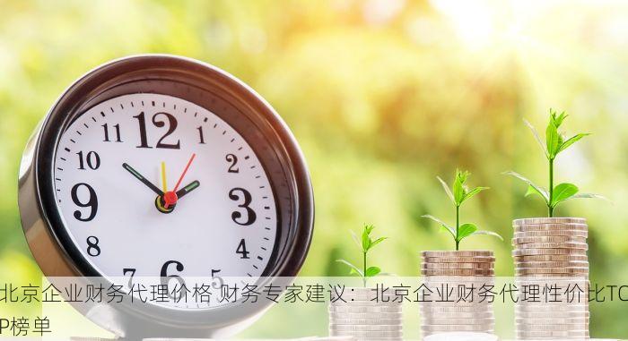 北京企业财务代理价格 财务专家建议：北京企业财务代理性价比TOP榜单