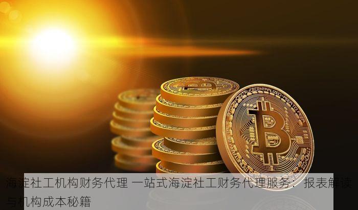 海淀社工机构财务代理 一站式海淀社工财务代理服务：报表解读与机构成本秘籍