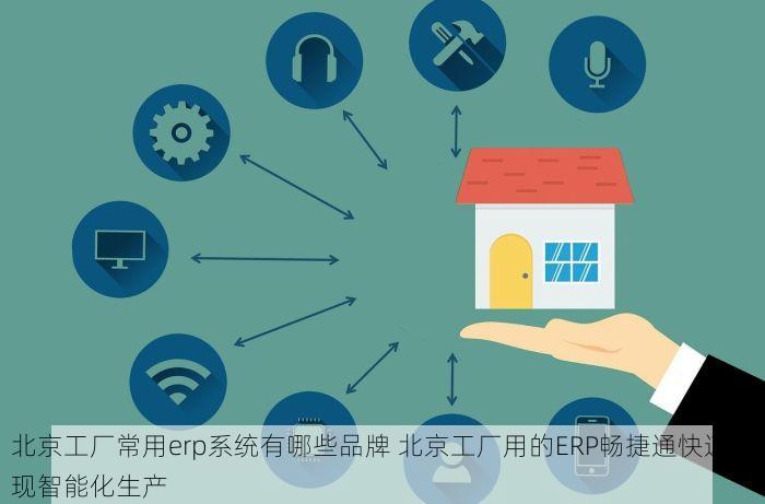 北京工厂常用erp系统有哪些品牌 北京工厂用的ERP畅捷通快速实现智能化生产