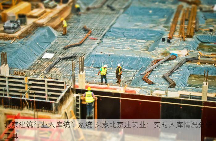 北京建筑行业入库统计系统 探索北京建筑业：实时入库情况分析工具
