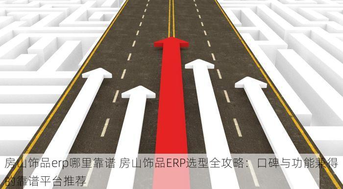 房山饰品erp哪里靠谱 房山饰品ERP选型全攻略：口碑与功能兼得的靠谱平台推荐