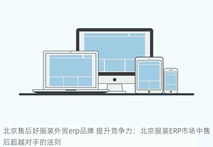 北京售后好服装外贸erp品牌 提升竞争力：北京服装ERP市场中售后超越对手的法则