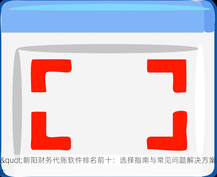 ："朝阳财务代账软件排名前十：选择指南与常见问题解决方案" 