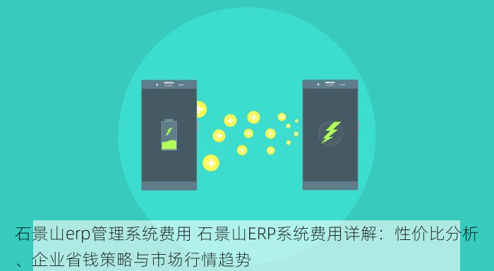 石景山erp管理系统费用 石景山ERP系统费用详解：性价比分析、企业省钱策略与市场行情趋势
