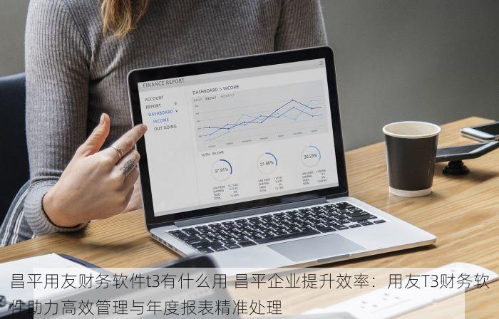 昌平用友财务软件t3有什么用 昌平企业提升效率：用友T3财务软件助力高效管理与年度报表精准处理