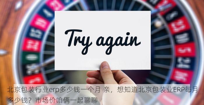 北京包装行业erp多少钱一个月 亲，想知道北京包装业ERP每月多少钱？市场价咱俩一起聊聊