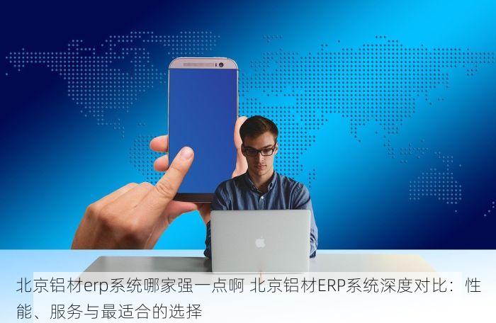 北京铝材erp系统哪家强一点啊 北京铝材ERP系统深度对比：性能、服务与最适合的选择