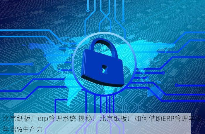 北京纸板厂erp管理系统 揭秘！北京纸板厂如何借助ERP管理实现年增%生产力