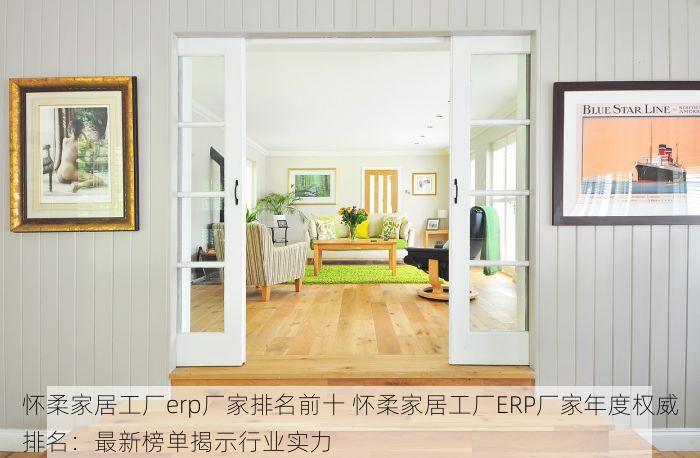 怀柔家居工厂erp厂家排名前十 怀柔家居工厂ERP厂家年度权威排名：最新榜单揭示行业实力