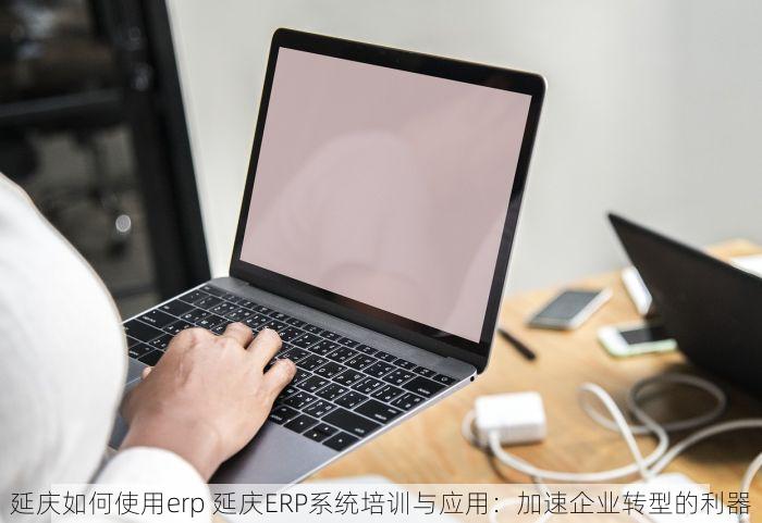 延庆如何使用erp 延庆ERP系统培训与应用：加速企业转型的利器