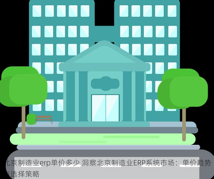 北京制造业erp单价多少 洞察北京制造业ERP系统市场：单价趋势与选择策略
