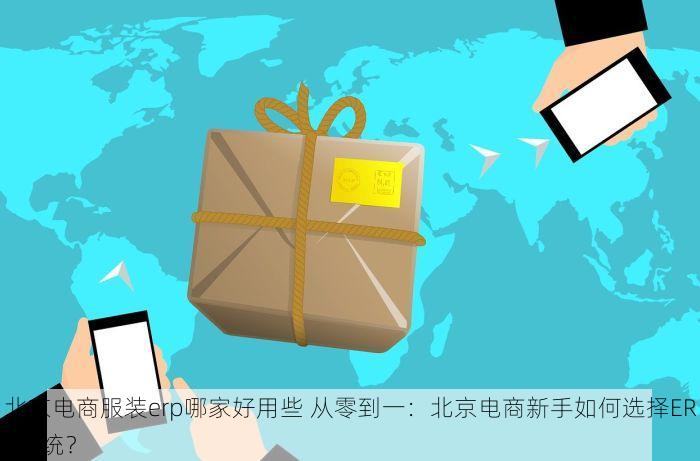 北京电商服装erp哪家好用些 从零到一：北京电商新手如何选择ERP系统？
