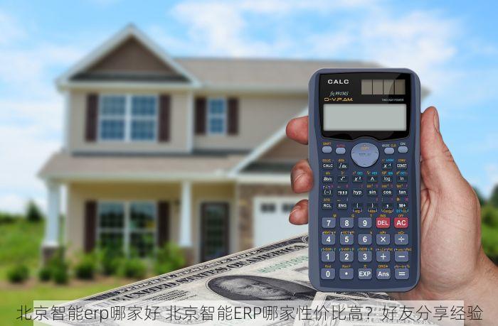 北京智能erp哪家好 北京智能ERP哪家性价比高？好友分享经验