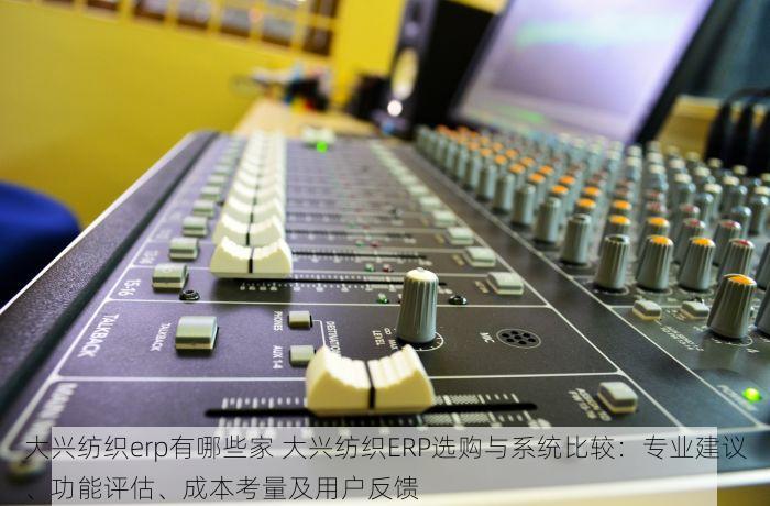 大兴纺织erp有哪些家 大兴纺织ERP选购与系统比较：专业建议、功能评估、成本考量及用户反馈