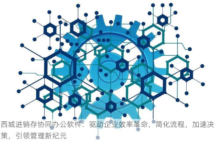 西城进销存协同办公软件：驱动企业效率革命，简化流程，加速决策，引领管理新纪元