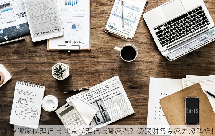 北京哪家代理记账 北京代理记账哪家强？资深财务专家为您解析！