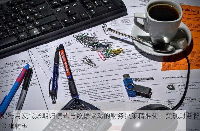 揭秘用友代账朝阳模式与数据驱动的财务决策精准化：实现财务智能化转型