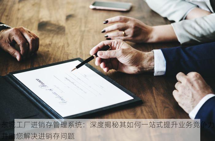 东城工厂进销存管理系统：深度揭秘其如何一站式提升业务竞争力并助您解决进销存问题