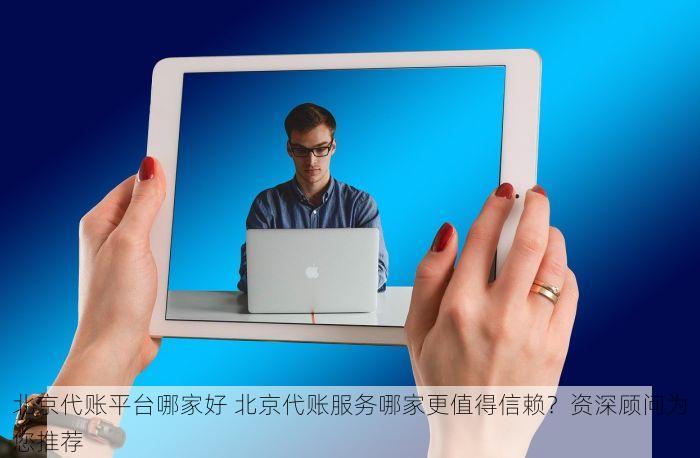 北京代账平台哪家好 北京代账服务哪家更值得信赖？资深顾问为您推荐