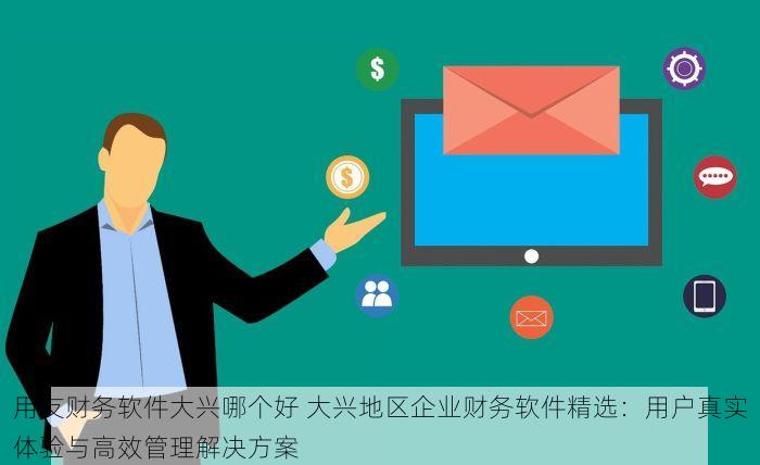用友财务软件大兴哪个好 大兴地区企业财务软件精选：用户真实体验与高效管理解决方案