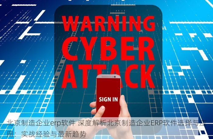 北京制造企业erp软件 深度解析北京制造企业ERP软件选择与应用：实战经验与最新趋势