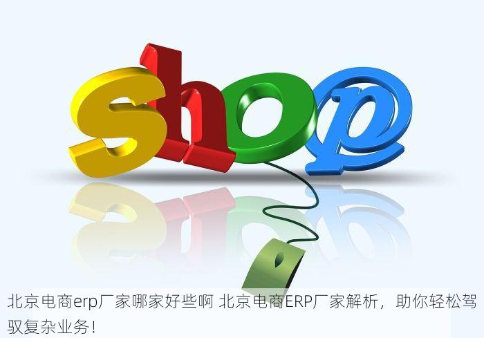 北京电商erp厂家哪家好些啊 北京电商ERP厂家解析，助你轻松驾驭复杂业务！