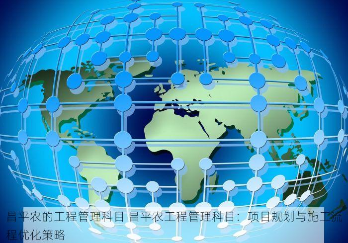 昌平农的工程管理科目 昌平农工程管理科目：项目规划与施工流程优化策略