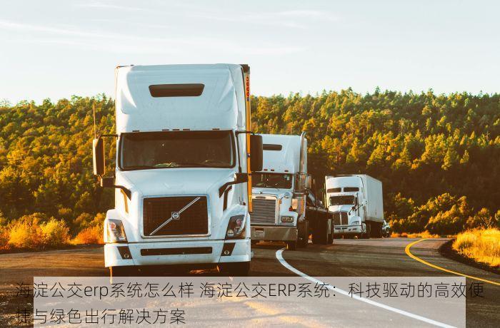 海淀公交erp系统怎么样 海淀公交ERP系统：科技驱动的高效便捷与绿色出行解决方案