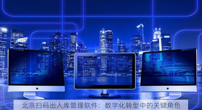 北京扫码出入库管理软件：数字化转型中的关键角色