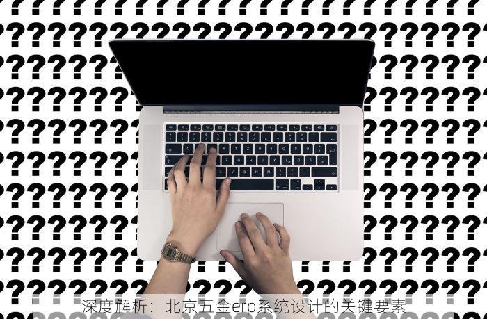 深度解析：北京五金erp系统设计的关键要素