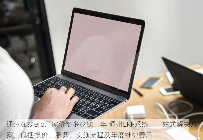 通州在线erp厂家价格多少钱一年 通州ERP系统：一站式解决方案，包括报价、服务、实施流程及年度维护费用
