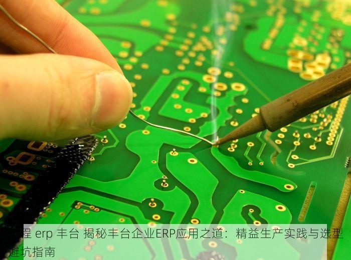 工程 erp 丰台 揭秘丰台企业ERP应用之道：精益生产实践与选型避坑指南