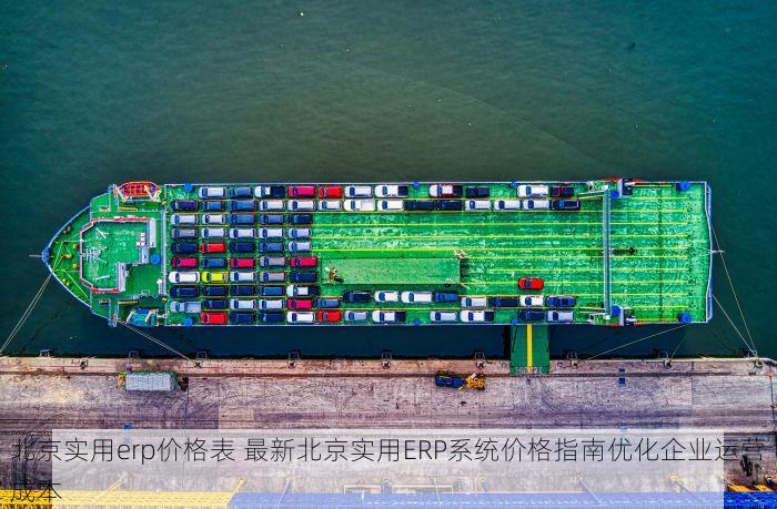 北京实用erp价格表 最新北京实用ERP系统价格指南优化企业运营成本
