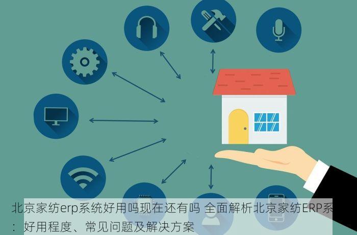 北京家纺erp系统好用吗现在还有吗 全面解析北京家纺ERP系统：好用程度、常见问题及解决方案