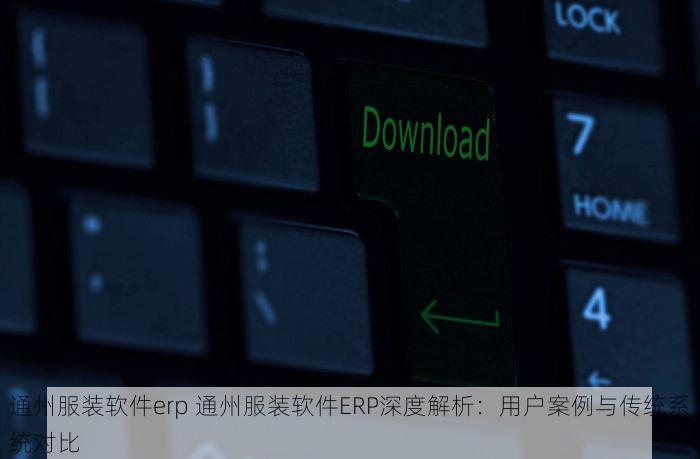通州服装软件erp 通州服装软件ERP深度解析：用户案例与传统系统对比