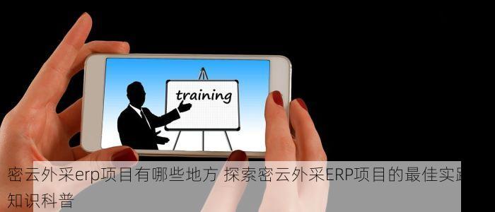 密云外采erp项目有哪些地方 探索密云外采ERP项目的最佳实践与知识科普