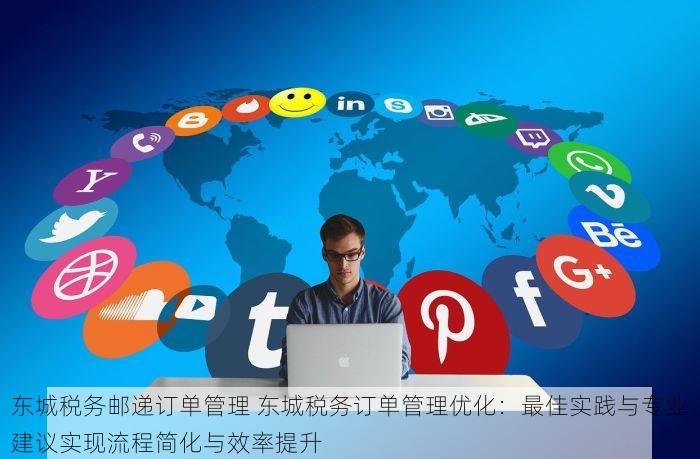 东城税务邮递订单管理 东城税务订单管理优化：最佳实践与专业建议实现流程简化与效率提升