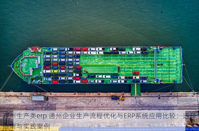 通州生产类erp 通州企业生产流程优化与ERP系统应用比较：选择指南与实践案例