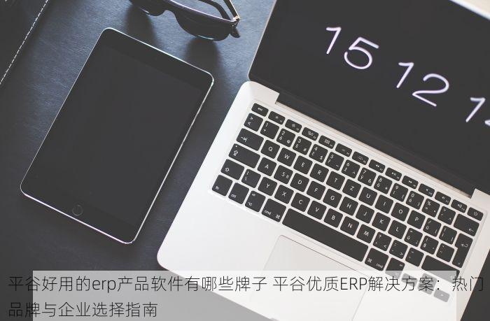 延庆专精特新erp软件推荐 延庆专精特新ERP软件推荐：知识科普与选择方法指南