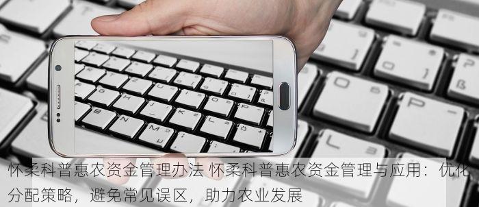 怀柔科普惠农资金管理办法 怀柔科普惠农资金管理与应用：优化分配策略，避免常见误区，助力农业发展