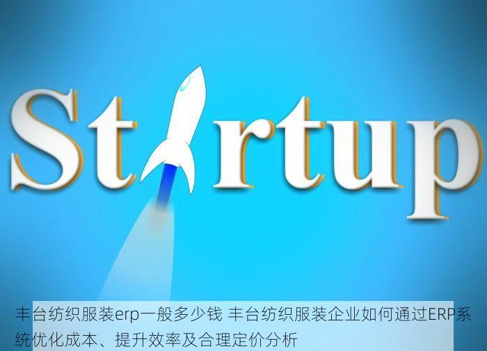 丰台纺织服装erp一般多少钱 丰台纺织服装企业如何通过ERP系统优化成本、提升效率及合理定价分析