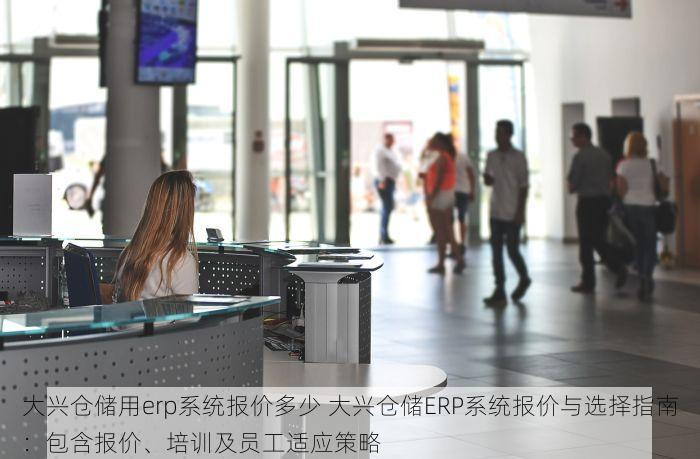 大兴仓储用erp系统报价多少 大兴仓储ERP系统报价与选择指南：包含报价、培训及员工适应策略
