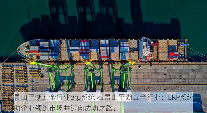 石景山平湖五金行业erp系统 石景山平湖五金行业：ERP系统如何助企业领跑市场并迈向成功之路？