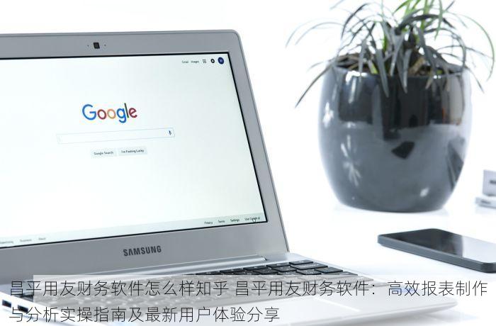 昌平用友财务软件怎么样知乎 昌平用友财务软件：高效报表制作与分析实操指南及最新用户体验分享