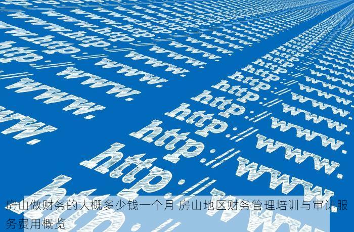房山做财务的大概多少钱一个月 房山地区财务管理培训与审计服务费用概览